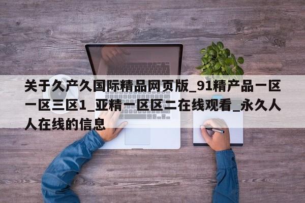 关于久产久国际精品网页版_91精产品一区一区三区1_亚精一区区二在线观看_永久人人在线的信息