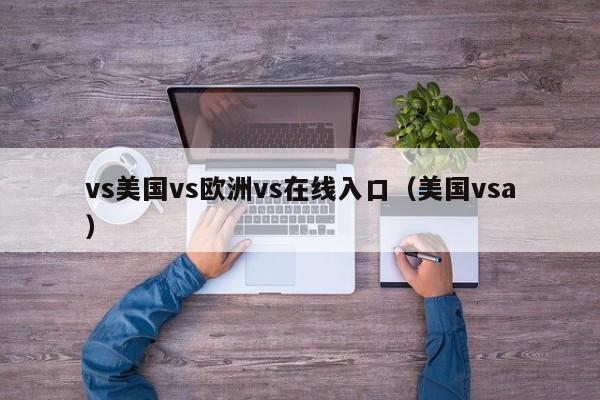 vs美国vs欧洲vs在线入口(美国vsa)