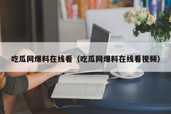 吃瓜网爆料在线看(吃瓜网爆料在线看视频)