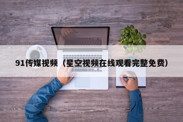91传媒视频(星空视频在线观看完整免费)