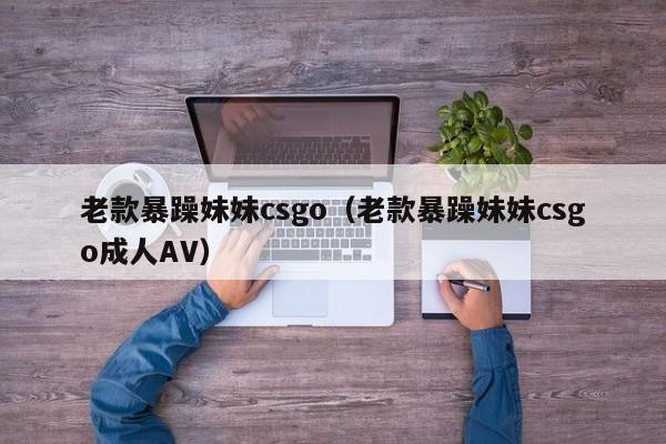 老款暴躁妹妹csgo(老款暴躁妹妹csgo成人AV)
