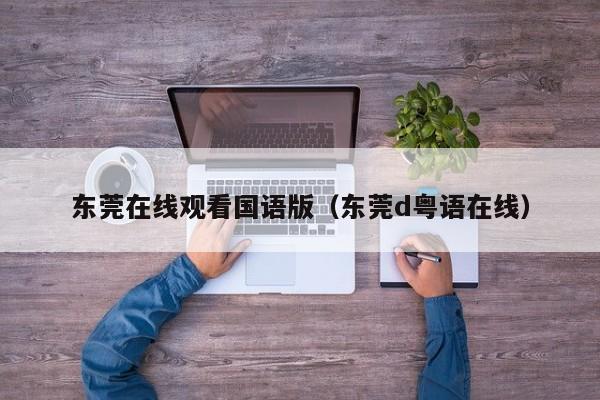 东莞在线观看国语版(东莞d粤语在线)