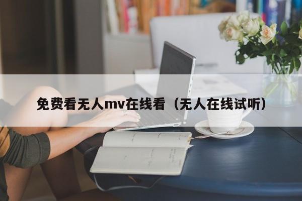 免费看无人mv在线看(无人在线试听)