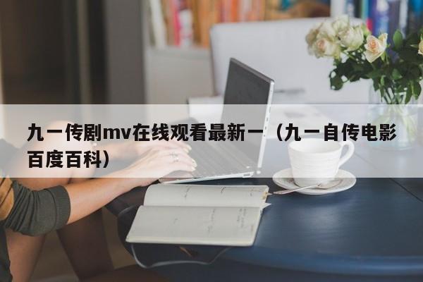 九一传剧mv在线观看最新一(九一自传电影百度百科)