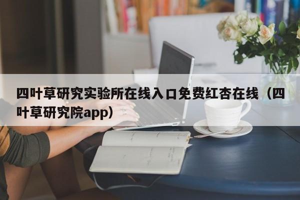 四叶草研究实验所在线入口免费红杏在线(四叶草研究院app)