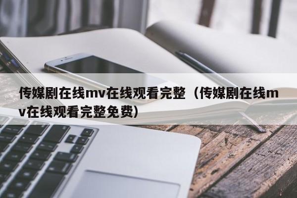 传媒剧在线mv在线观看完整(传媒剧在线mv在线观看完整免费)